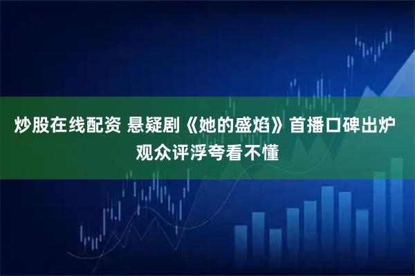 炒股在线配资 悬疑剧《她的盛焰》首播口碑出炉 观众评浮夸看不懂