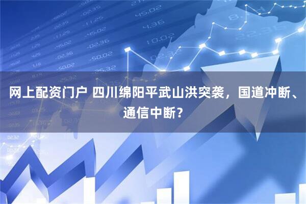 网上配资门户 四川绵阳平武山洪突袭，国道冲断、通信中断？