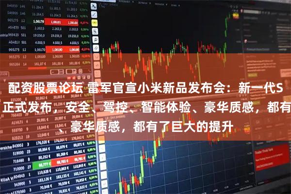 配资股票论坛 雷军官宣小米新品发布会：新一代SU7，3月19日正式发布，安全、驾控、智能体验、豪华质感，都有了巨大的提升