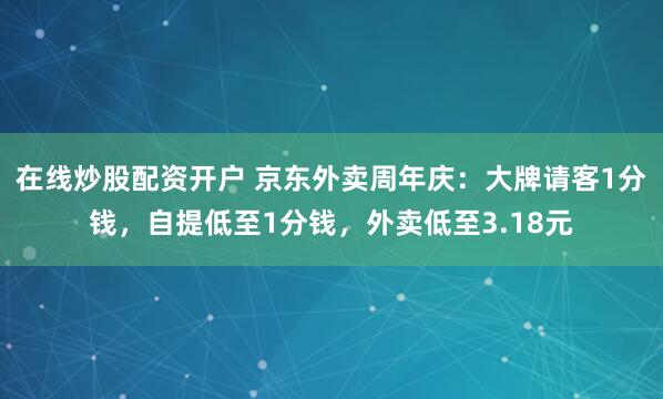 在线炒股配资开户 京东外卖周年庆：大牌请客1分钱，自提低至1分钱，外卖低至3.18元