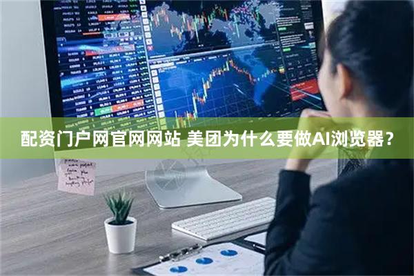 配资门户网官网网站 美团为什么要做AI浏览器？