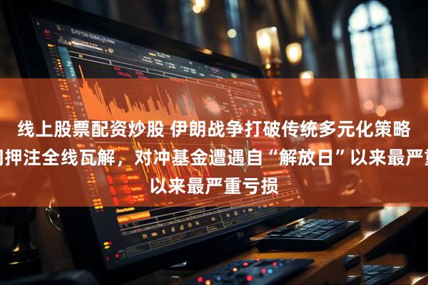 线上股票配资炒股 伊朗战争打破传统多元化策略！热门押注全线瓦解，对冲基金遭遇自“解放日”以来最严重亏损