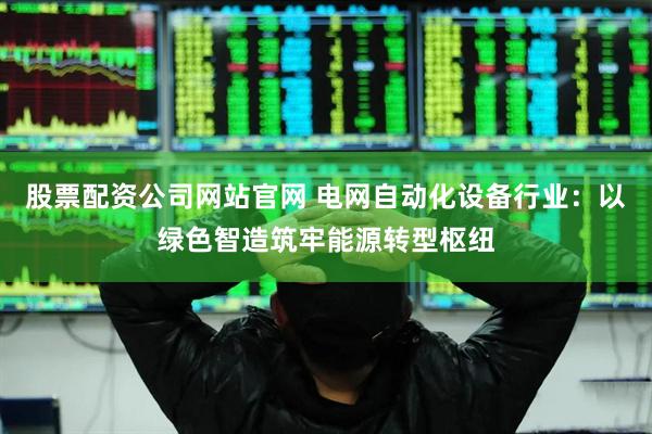 股票配资公司网站官网 电网自动化设备行业：以绿色智造筑牢能源转型枢纽