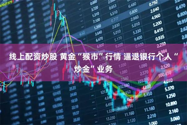 线上配资炒股 黄金“猴市”行情 逼退银行个人“炒金”业务