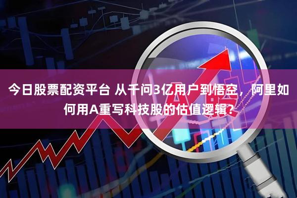 今日股票配资平台 从千问3亿用户到悟空，阿里如何用A重写科技股的估值逻辑？
