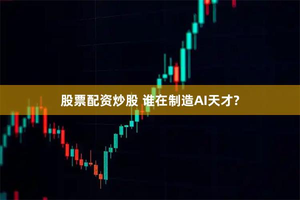 股票配资炒股 谁在制造AI天才?