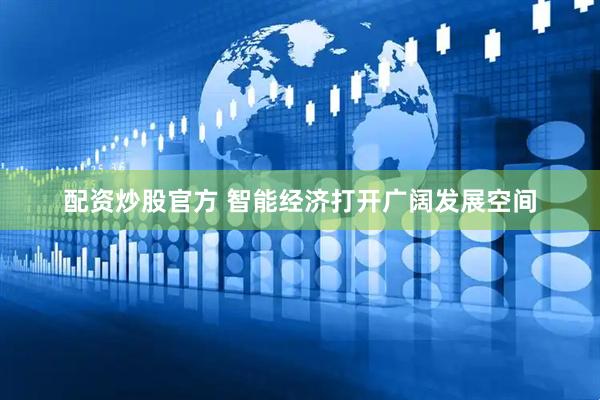 配资炒股官方 智能经济打开广阔发展空间