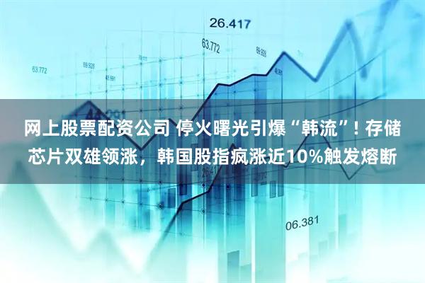 网上股票配资公司 停火曙光引爆“韩流”! 存储芯片双雄领涨，韩国股指疯涨近10%触发熔断
