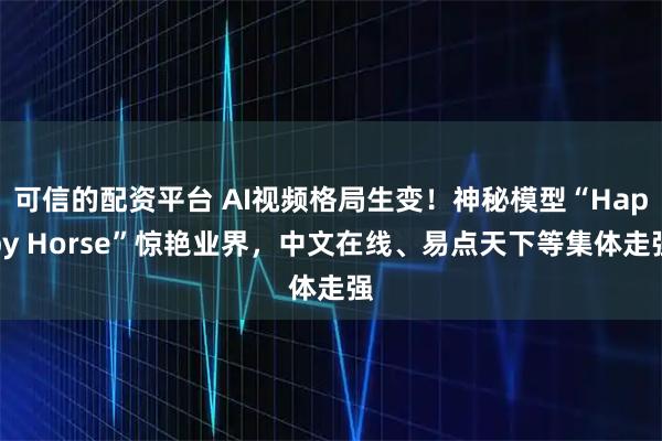 可信的配资平台 AI视频格局生变！神秘模型“Happy Horse”惊艳业界，中文在线、易点天下等集体走强