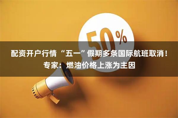 配资开户行情 “五一”假期多条国际航班取消！专家：燃油价格上涨为主因