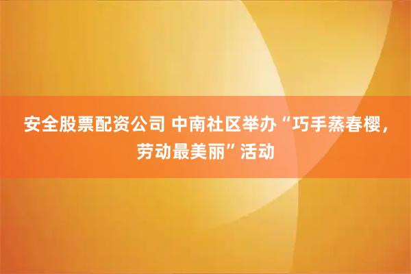 安全股票配资公司 中南社区举办“巧手蒸春樱，劳动最美丽”活动