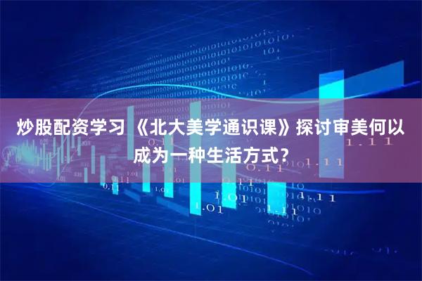 炒股配资学习 《北大美学通识课》探讨审美何以成为一种生活方式？