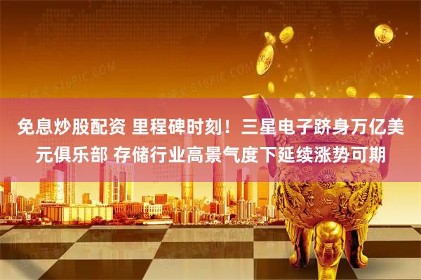 免息炒股配资 里程碑时刻！三星电子跻身万亿美元俱乐部 存储行业高景气度下延续涨势可期