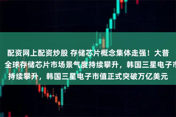 配资网上配资炒股 存储芯片概念集体走强！大普微、朗科科技涨20%，全球存储芯片市场景气度持续攀升，韩国三星电子市值正式突破万亿美元