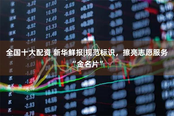 全国十大配资 新华鲜报|规范标识，擦亮志愿服务“金名片”