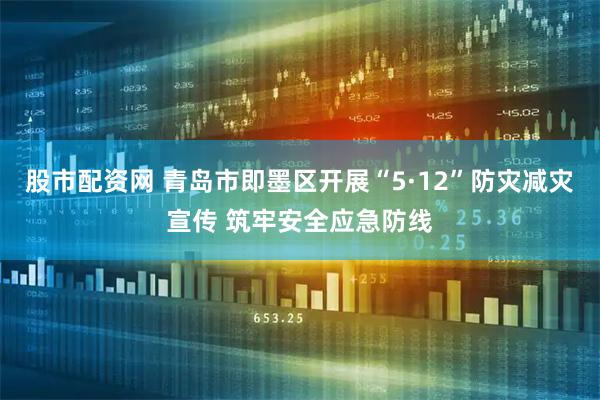 股市配资网 青岛市即墨区开展“5·12”防灾减灾宣传 筑牢安全应急防线