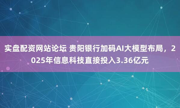 实盘配资网站论坛 贵阳银行加码AI大模型布局，2025年信息科技直接投入3.36亿元