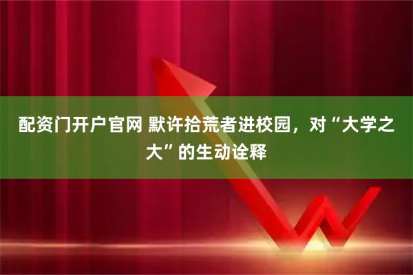 配资门开户官网 默许拾荒者进校园，对“大学之大”的生动诠释