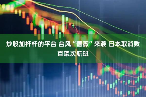 炒股加杆杆的平台 台风“蔷薇”来袭 日本取消数百架次航班