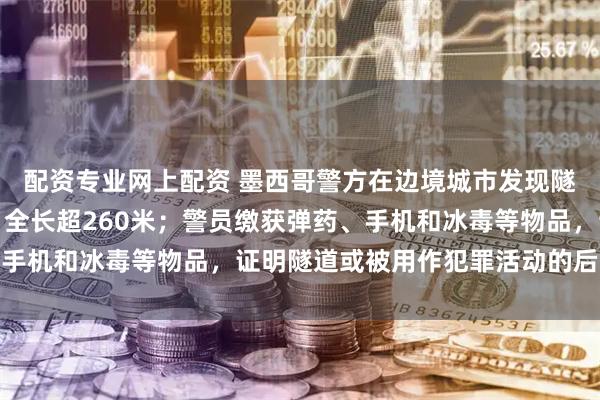 配资专业网上配资 墨西哥警方在边境城市发现隧道：可通往美国境内，全长超260米；警员缴获弹药、手机和冰毒等物品，证明隧道或被用作犯罪活动的后勤中心