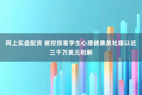 网上实盘配资 被控损害学生心理健康　美社媒以近三千万美元和解