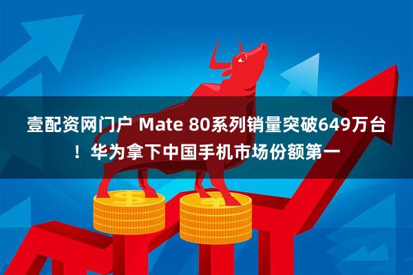 壹配资网门户 Mate 80系列销量突破649万台！华为拿下中国手机市场份额第一