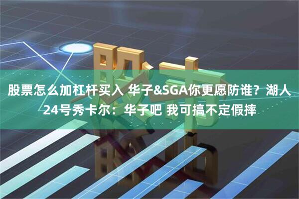 股票怎么加杠杆买入 华子&SGA你更愿防谁？湖人24号秀卡尔：华子吧 我可搞不定假摔