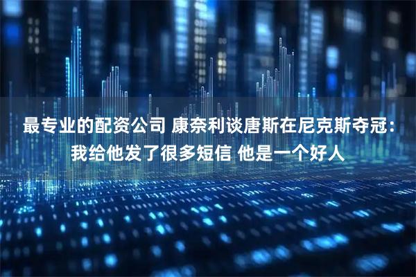 最专业的配资公司 康奈利谈唐斯在尼克斯夺冠：我给他发了很多短信 他是一个好人