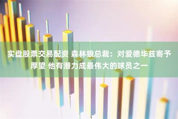 实盘股票交易配资 森林狼总裁：对爱德华兹寄予厚望 他有潜力成最伟大的球员之一
