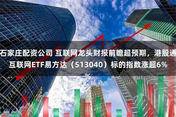 石家庄配资公司 互联网龙头财报前瞻超预期，港股通互联网ETF易方达（513040）标的指数涨超6%