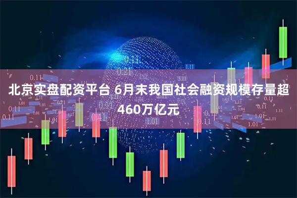 北京实盘配资平台 6月末我国社会融资规模存量超460万亿元