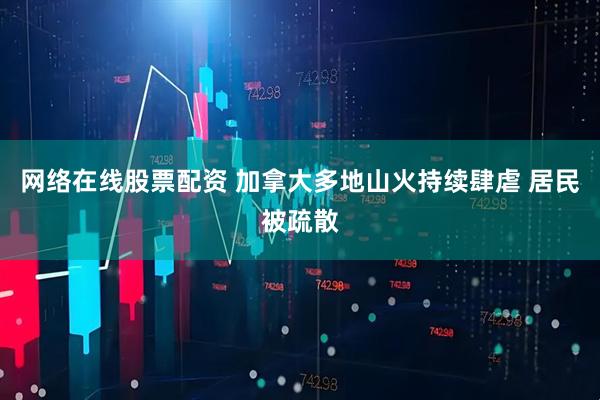 网络在线股票配资 加拿大多地山火持续肆虐 居民被疏散