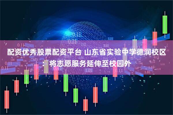配资优秀股票配资平台 山东省实验中学德润校区：将志愿服务延伸至校园外