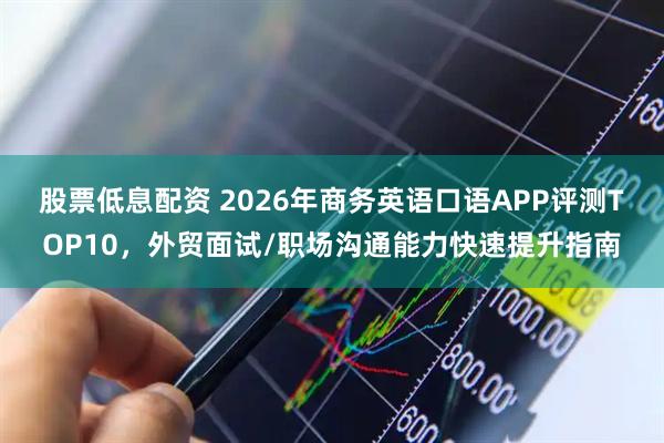 股票低息配资 2026年商务英语口语APP评测TOP10，外贸面试/职场沟通能力快速提升指南